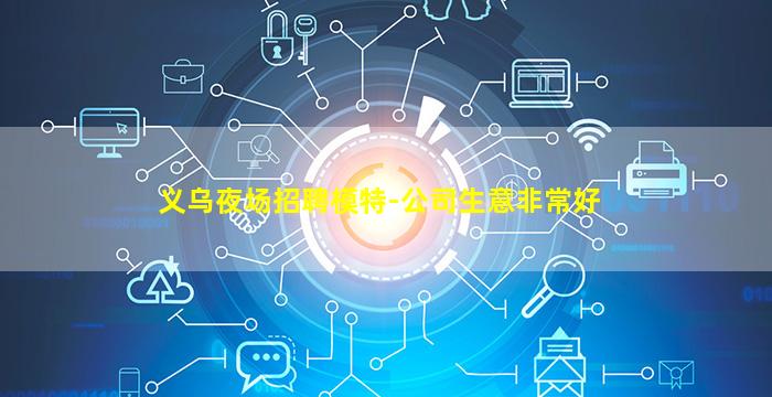 义乌夜场招聘模特-公司生意非常好